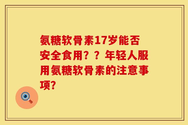 氨糖软骨素17岁能否安全食用？？年轻人服用氨糖软骨素的注意事项？