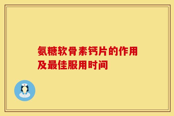 氨糖软骨素钙片的作用及最佳服用时间