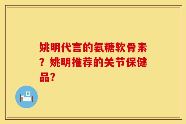 姚明代言的氨糖软骨素？姚明推荐的关节保健品？