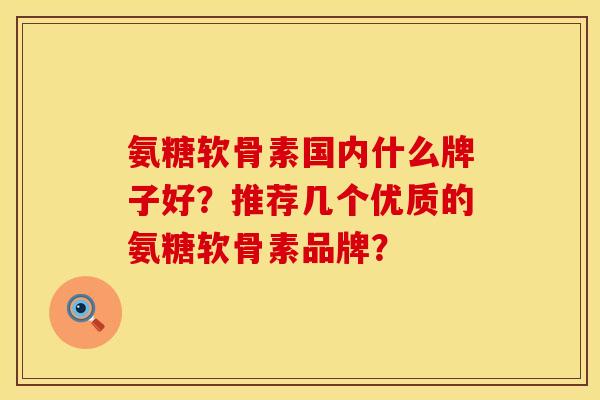 氨糖软骨素国内什么牌子好?推荐几个优质的氨糖软骨素品牌? 氨糖软骨素国内什么牌子好?推荐几个优质的氨糖软骨素品牌?