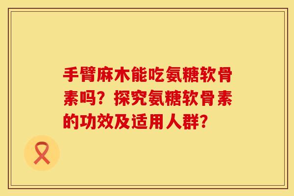 手臂麻木能吃氨糖软骨素吗？探究氨糖软骨素的功效及适用人群？