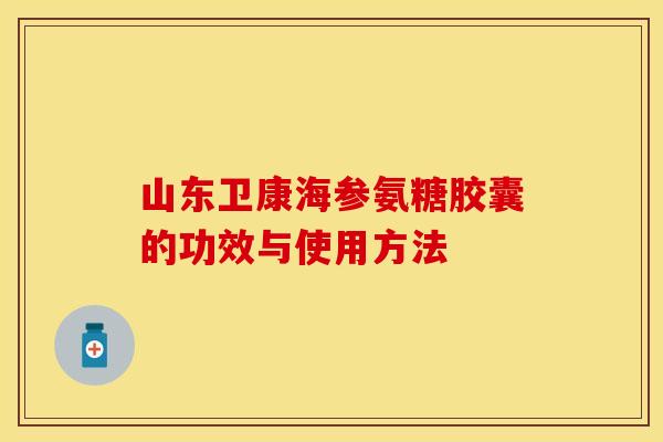 山东卫康海参氨糖胶囊的功效与使用方法