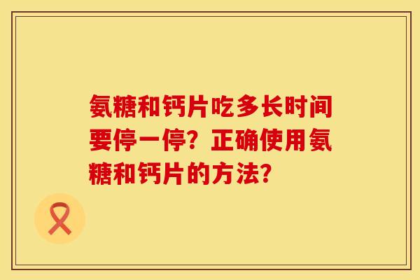 氨糖和钙片吃多长时间要停一停？正确使用氨糖和钙片的方法？