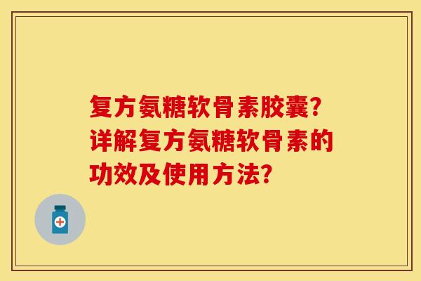 复方氨糖软骨素胶囊?详解复方氨糖软骨素的功效及使用方法? 复方氨糖软骨素胶囊?详解复方氨糖软骨素的功效及使用方法?