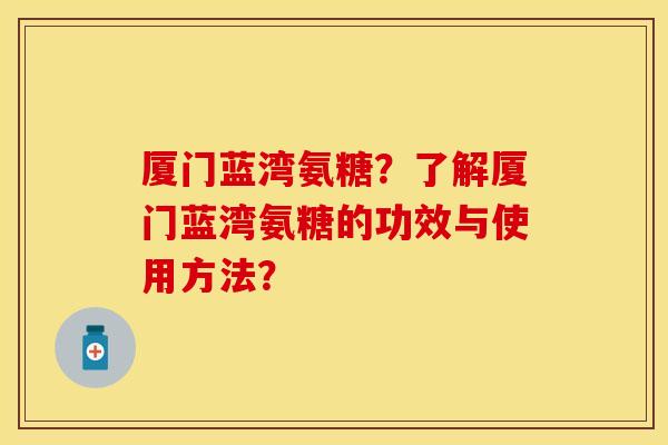 厦门蓝湾氨糖？了解厦门蓝湾氨糖的功效与使用方法？
