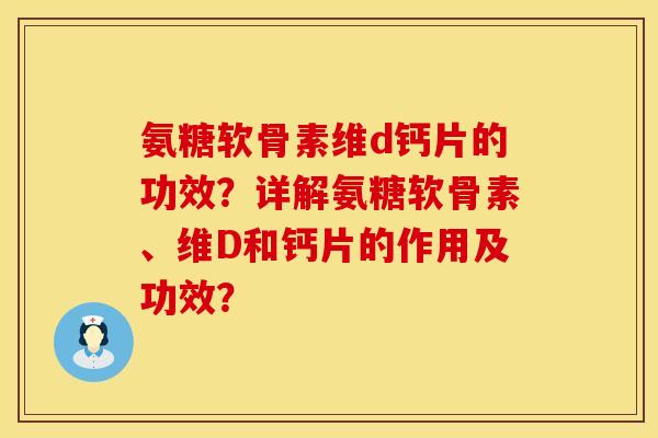氨糖软骨素维d钙片的功效？详解氨糖软骨素、维D和钙片的作用及功效？