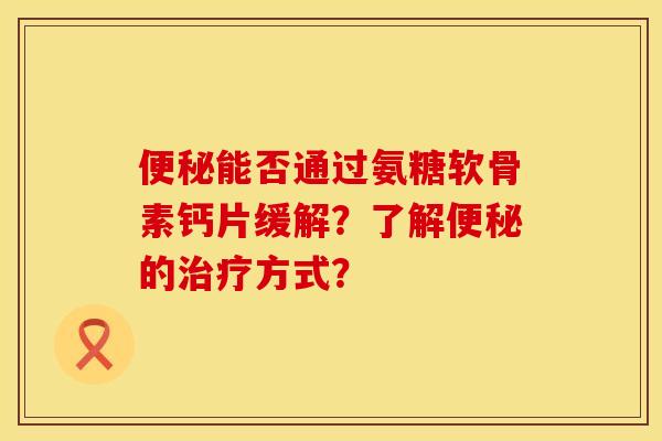 便秘能否通过氨糖软骨素钙片缓解？了解便秘的治疗方式？