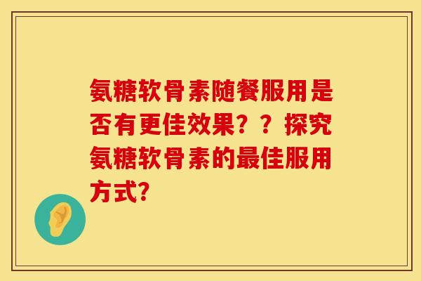 氨糖软骨素随餐服用是否有更佳效果？？探究氨糖软骨素的最佳服用方式？