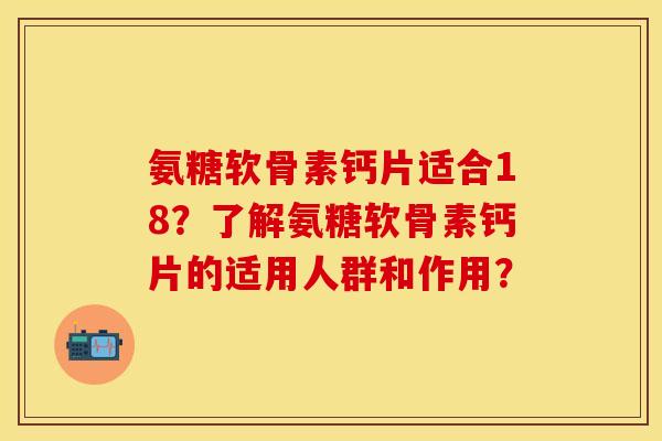 氨糖软骨素钙片适合18？了解氨糖软骨素钙片的适用人群和作用？