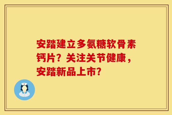 安踏建立多氨糖软骨素钙片？关注关节健康，安踏新品上市？