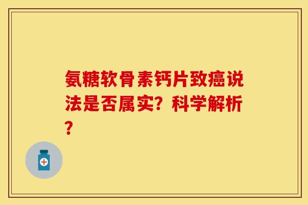 氨糖软骨素钙片致癌说法是否属实？科学解析？