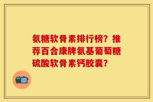 氨糖软骨素排行榜？推荐百合康牌氨基葡萄糖硫酸软骨素钙胶囊？