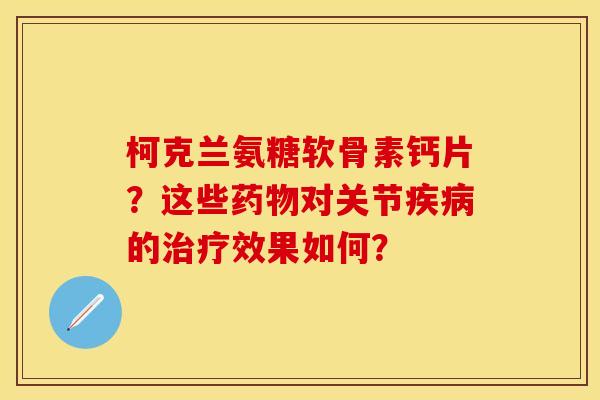 柯克兰氨糖软骨素钙片？这些药物对关节疾病的治疗效果如何？