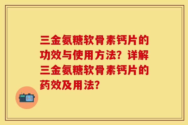 三金氨糖软骨素钙片的功效与使用方法？详解三金氨糖软骨素钙片的药效及用法？