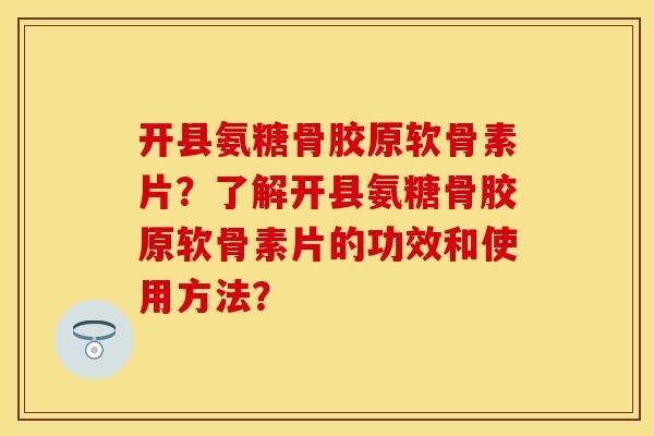 开县氨糖骨胶原软骨素片?了解开县氨糖骨胶原软骨素片的功效和使用方法? 开县氨糖骨胶原软骨素片?了解开县氨糖骨胶原软骨素片的功效和使用方法?