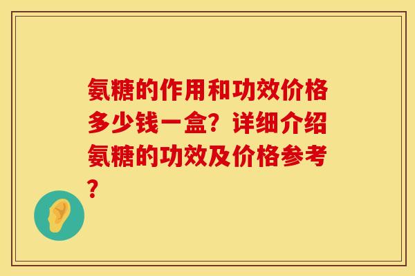 氨糖的作用和功效价格多少钱一盒?详细介绍氨糖的功效及价格参考? 氨糖的作用和功效价格多少钱一盒?详细介绍氨糖的功效及价格参考?