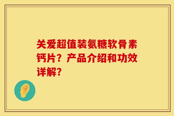 关爱超值装氨糖软骨素钙片？产品介绍和功效详解？