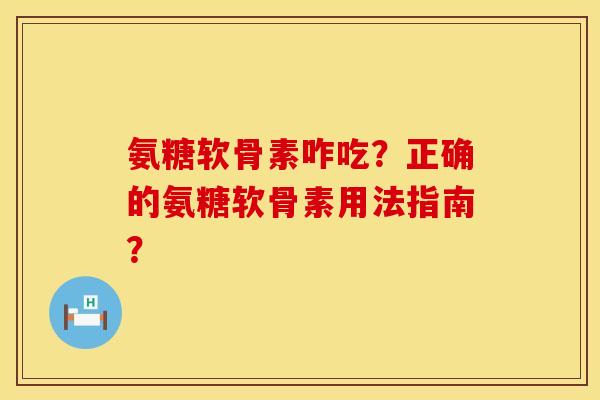 氨糖软骨素咋吃？正确的氨糖软骨素用法指南？