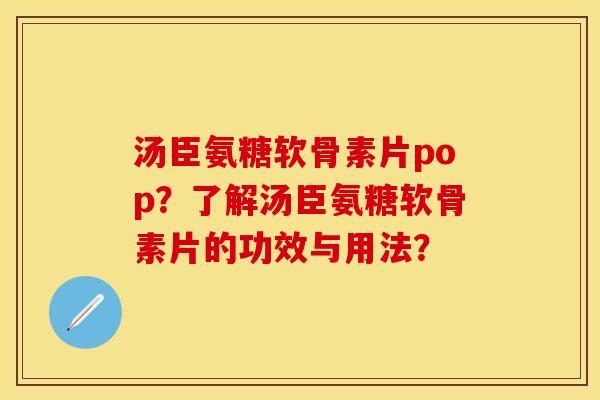 汤臣氨糖软骨素片pop？了解汤臣氨糖软骨素片的功效与用法？