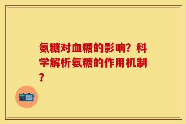 氨糖对的影响?科学解析氨糖的作用机制? 氨糖对的影响?科学解析氨糖的作用机制?