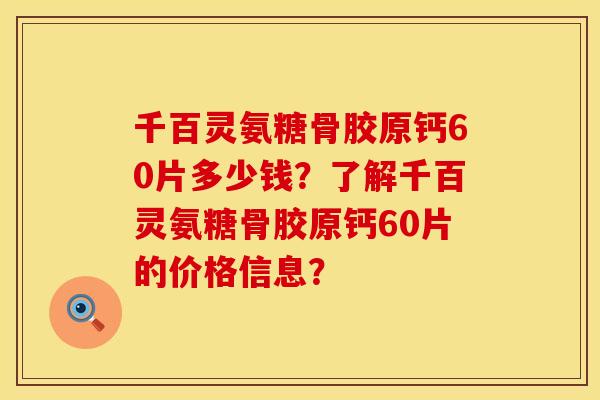 千百灵氨糖骨胶原钙60片多少钱？了解千百灵氨糖骨胶原钙60片的价格信息？