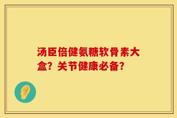汤臣倍健氨糖软骨素大盒？关节健康必备？