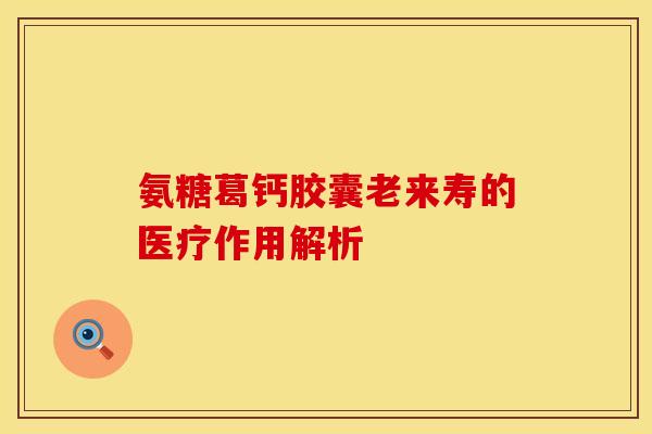 氨糖葛钙胶囊老来寿的医疗作用解析