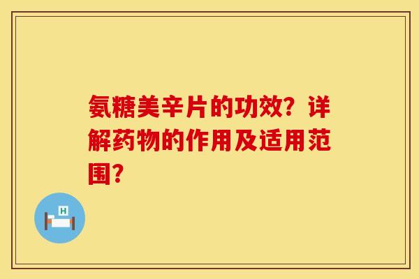 氨糖美辛片的功效？详解药物的作用及适用范围？