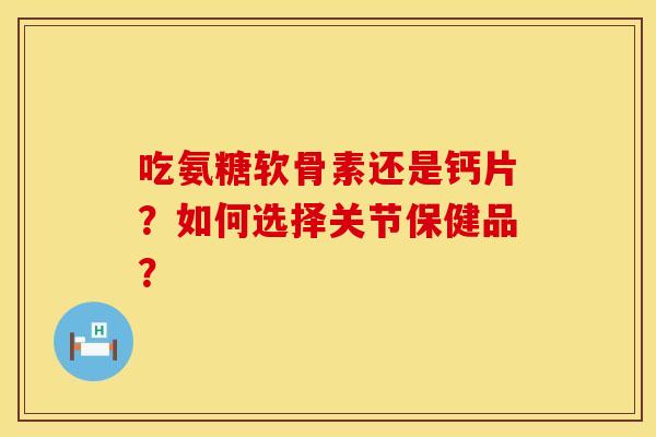 吃氨糖软骨素还是钙片?如何选择关节保健品? 吃氨糖软骨素还是钙片?如何选择关节保健品?