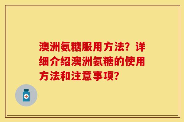澳洲氨糖服用方法？详细介绍澳洲氨糖的使用方法和注意事项？