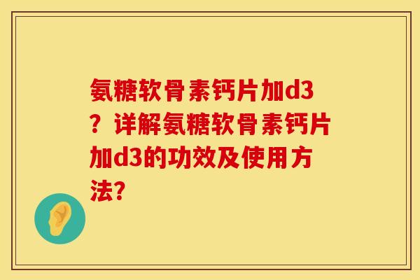 氨糖软骨素钙片加d3？详解氨糖软骨素钙片加d3的功效及使用方法？