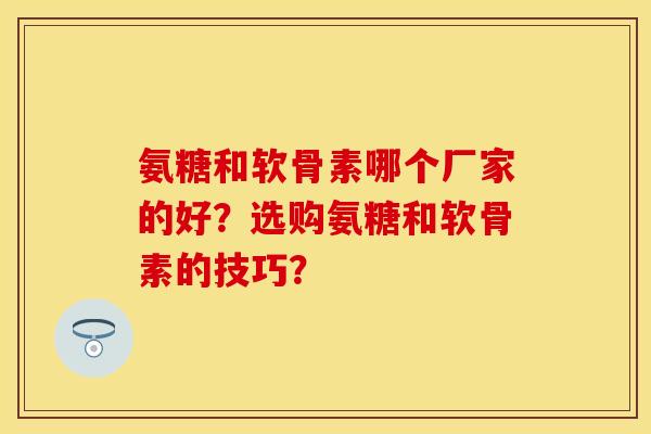 氨糖和软骨素哪个厂家的好？选购氨糖和软骨素的技巧？