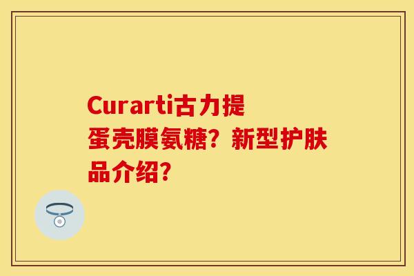 Curarti古力提蛋壳膜氨糖？新型护肤品介绍？