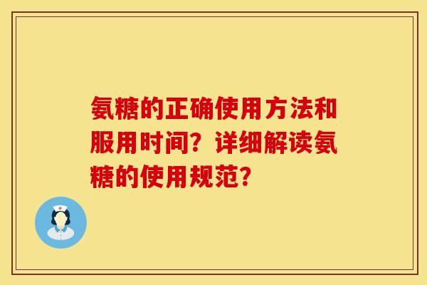 氨糖的正确使用方法和服用时间？详细解读氨糖的使用规范？