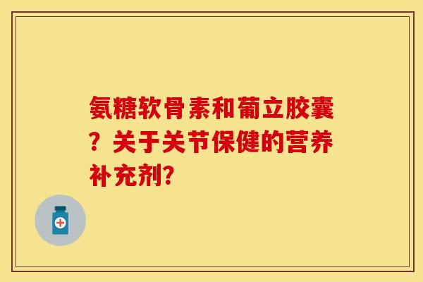 氨糖软骨素和葡立胶囊？关于关节保健的营养补充剂？