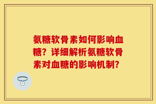 氨糖软骨素如何影响血糖？详细解析氨糖软骨素对血糖的影响机制？