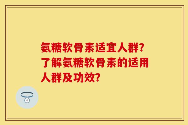 氨糖软骨素适宜人群？了解氨糖软骨素的适用人群及功效？