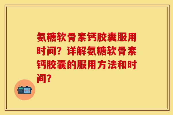 氨糖软骨素钙胶囊服用时间?详解氨糖软骨素钙胶囊的服用方法和时间? 氨糖软骨素钙胶囊服用时间?详解氨糖软骨素钙胶囊的服用方法和时间?