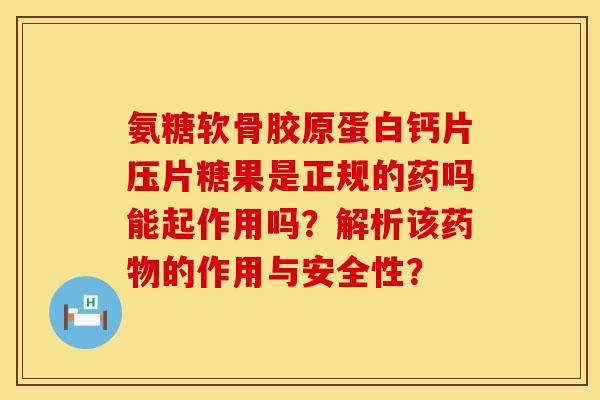 氨糖软骨胶原蛋白钙片压片糖果是正规的药吗能起作用吗?解析该的作用与安全性? 氨糖软骨胶原蛋白钙片压片糖果是正规的药吗能起作用吗?解析该的作用与安全性?