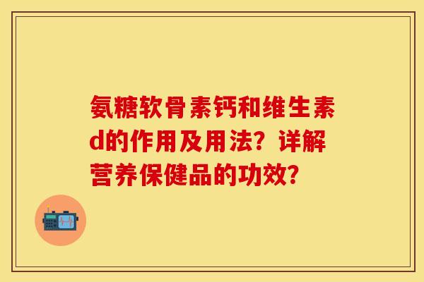 氨糖软骨素钙和维生素d的作用及用法?详解营养保健品的功效? 氨糖软骨素钙和维生素d的作用及用法?详解营养保健品的功效?
