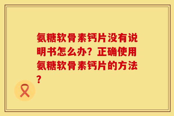 氨糖软骨素钙片没有说明书怎么办？正确使用氨糖软骨素钙片的方法？