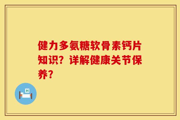 健力多氨糖软骨素钙片知识？详解健康关节保养？