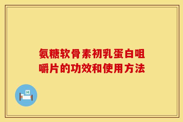 氨糖软骨素初乳蛋白咀嚼片的功效和使用方法