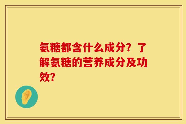氨糖都含什么成分?了解氨糖的营养成分及功效? 氨糖都含什么成分?了解氨糖的营养成分及功效?