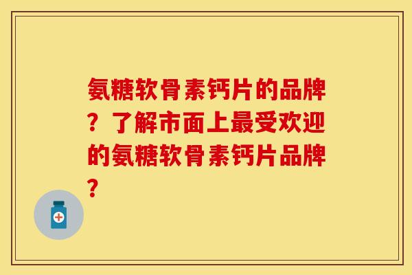 氨糖软骨素钙片的品牌?了解市面上受欢迎的氨糖软骨素钙片品牌? 氨糖软骨素钙片的品牌?了解市面上受欢迎的氨糖软骨素钙片品牌?