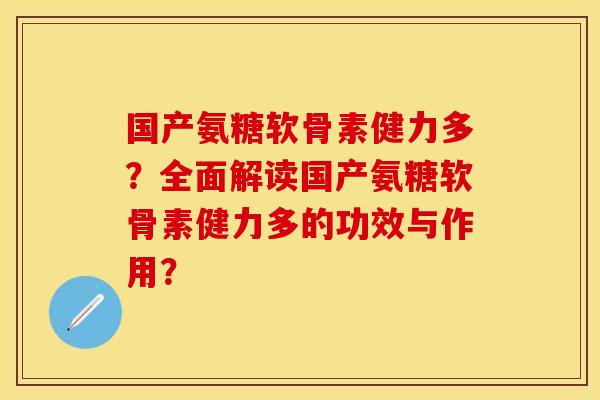 国产氨糖软骨素健力多？全面解读国产氨糖软骨素健力多的功效与作用？
