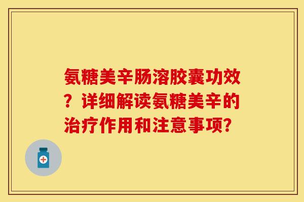 氨糖美辛肠溶胶囊功效？详细解读氨糖美辛的治疗作用和注意事项？