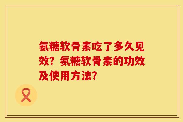 氨糖软骨素吃了多久见效？氨糖软骨素的功效及使用方法？