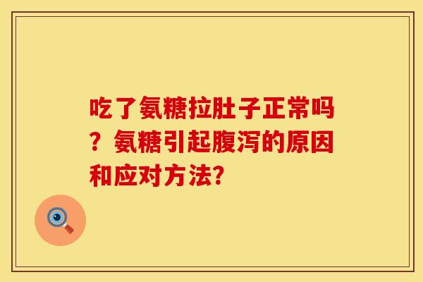 吃了氨糖拉肚子正常吗?氨糖引起的原因和应对方法? 吃了氨糖拉肚子正常吗?氨糖引起的原因和应对方法?