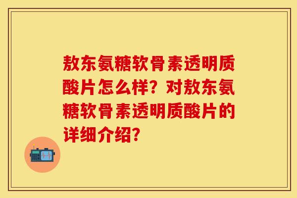 敖东氨糖软骨素透明质酸片怎么样?对敖东氨糖软骨素透明质酸片的详细介绍? 敖东氨糖软骨素透明质酸片怎么样?对敖东氨糖软骨素透明质酸片的详细介绍?